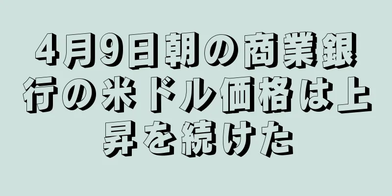 4月9日朝の商業銀行の米ドル価格は上昇を続けた