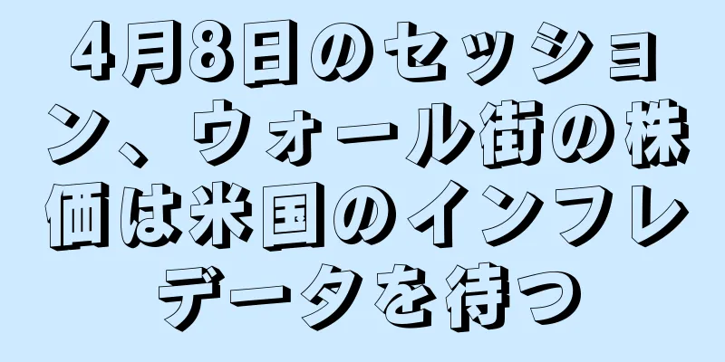 4月8日のセッション、ウォール街の株価は米国のインフレデータを待つ