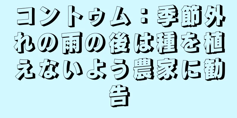 コントゥム：季節外れの雨の後は種を植えないよう農家に勧告