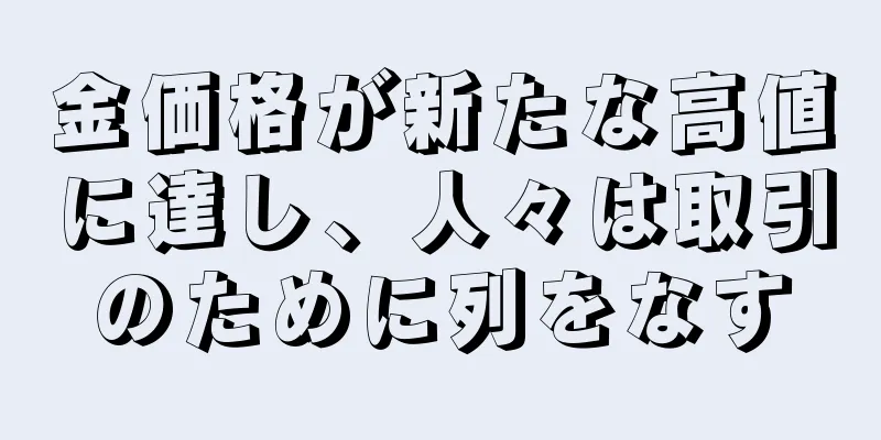金価格が新たな高値に達し、人々は取引のために列をなす