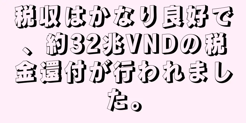 税収はかなり良好で、約32兆VNDの税金還付が行われました。