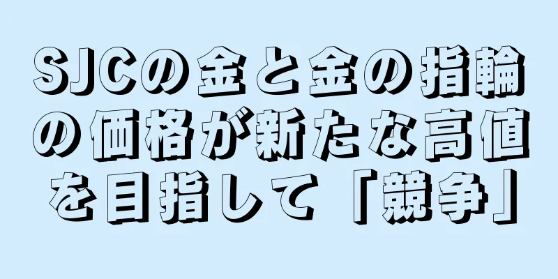 SJCの金と金の指輪の価格が新たな高値を目指して「競争」