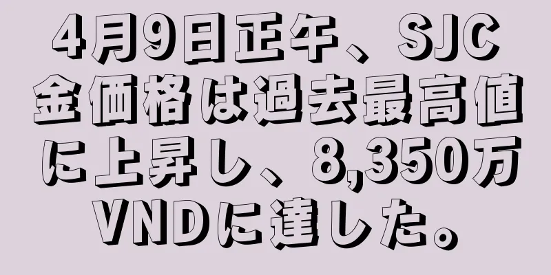4月9日正午、SJC金価格は過去最高値に上昇し、8,350万VNDに達した。