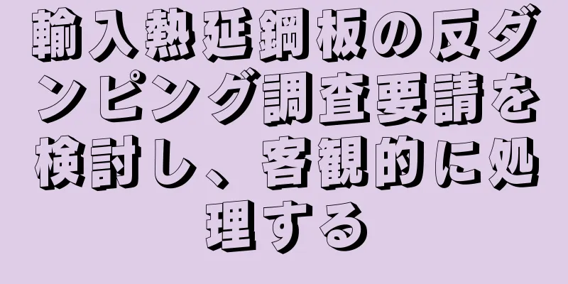 輸入熱延鋼板の反ダンピング調査要請を検討し、客観的に処理する