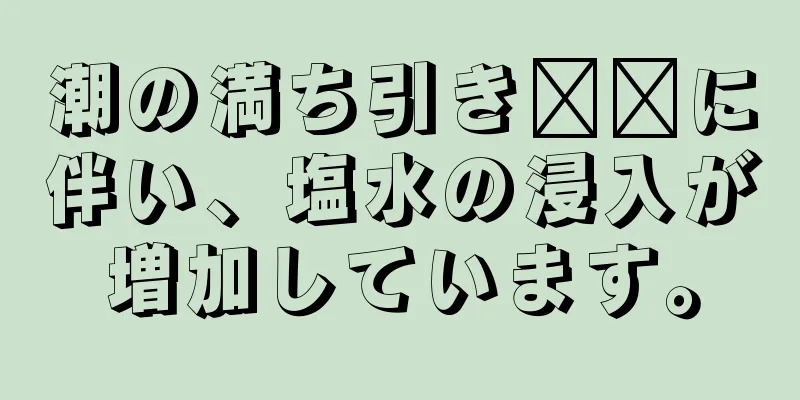 潮の満ち引き​​に伴い、塩水の浸入が増加しています。