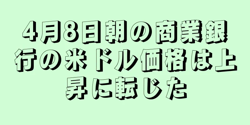 4月8日朝の商業銀行の米ドル価格は上昇に転じた