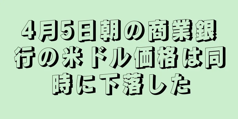 4月5日朝の商業銀行の米ドル価格は同時に下落した