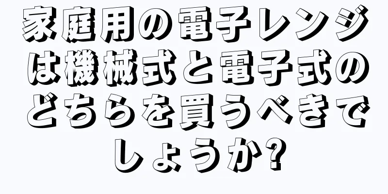 家庭用の電子レンジは機械式と電子式のどちらを買うべきでしょうか?