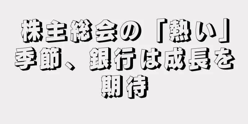 株主総会の「熱い」季節、銀行は成長を期待