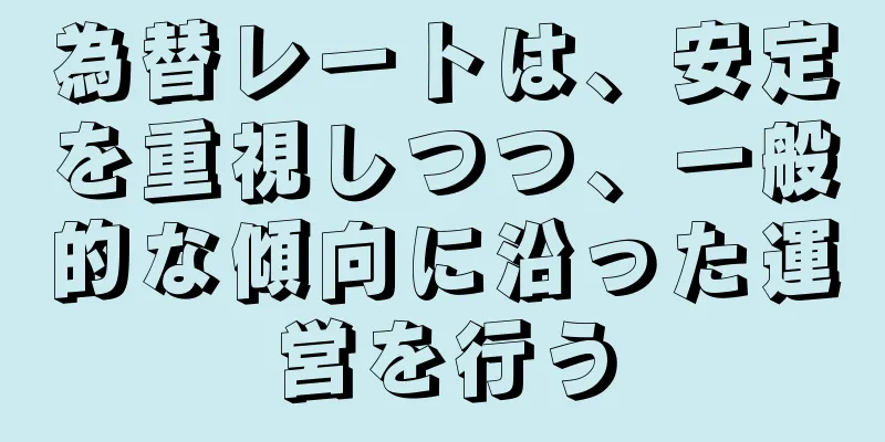 為替レートは、安定を重視しつつ、一般的な傾向に沿った運営を行う