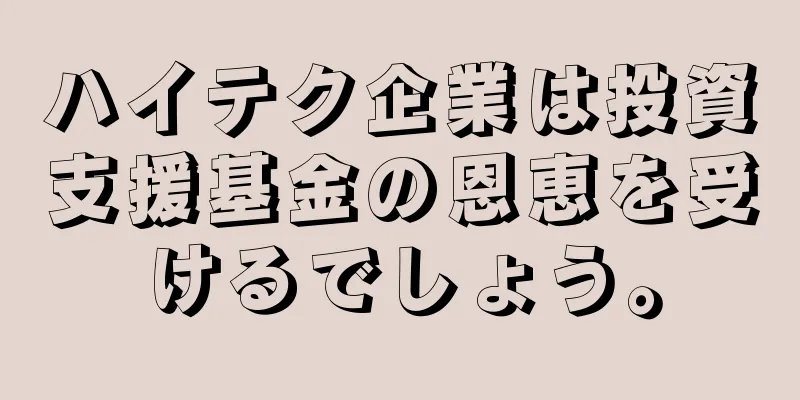 ハイテク企業は投資支援基金の恩恵を受けるでしょう。