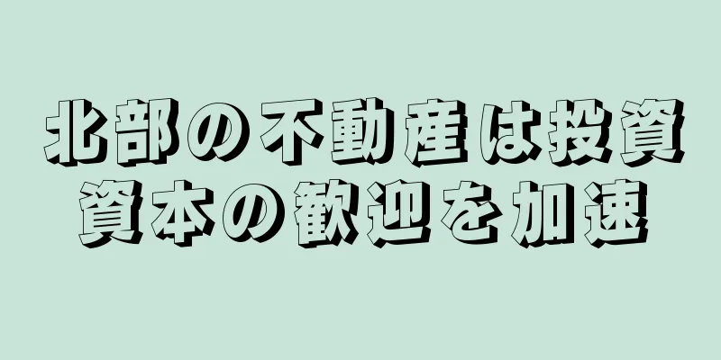 北部の不動産は投資資本の歓迎を加速