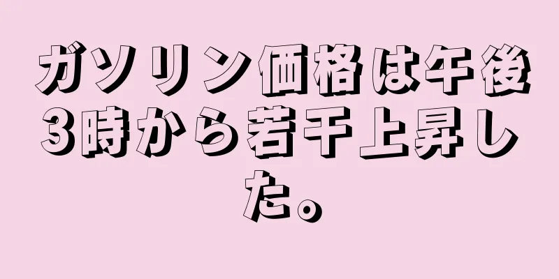 ガソリン価格は午後3時から若干上昇した。