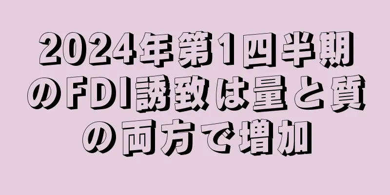 2024年第1四半期のFDI誘致は量と質の両方で増加