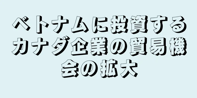 ベトナムに投資するカナダ企業の貿易機会の拡大