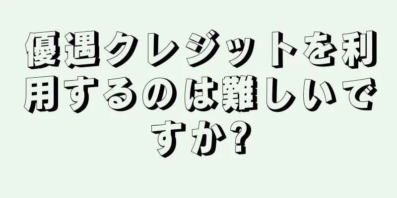優遇クレジットを利用するのは難しいですか?