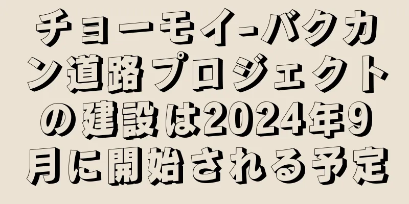 チョーモイ-バクカン道路プロジェクトの建設は2024年9月に開始される予定