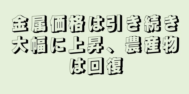 金属価格は引き続き大幅に上昇、農産物は回復