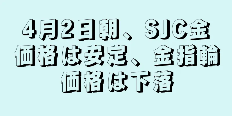 4月2日朝、SJC金価格は安定、金指輪価格は下落