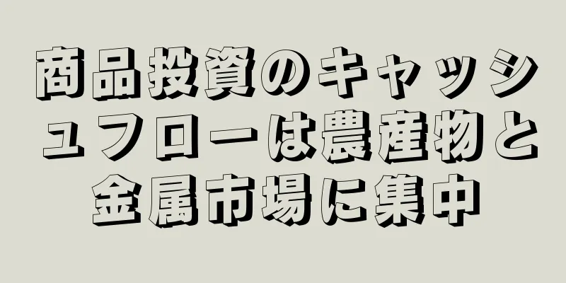 商品投資のキャッシュフローは農産物と金属市場に集中