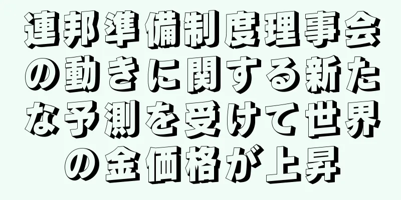 連邦準備制度理事会の動きに関する新たな予測を受けて世界の金価格が上昇
