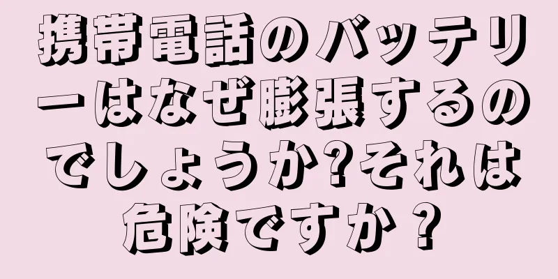 携帯電話のバッテリーはなぜ膨張するのでしょうか?それは危険ですか？