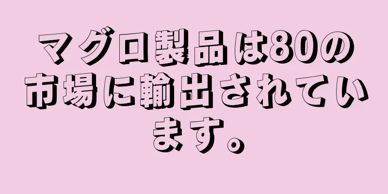 マグロ製品は80の市場に輸出されています。