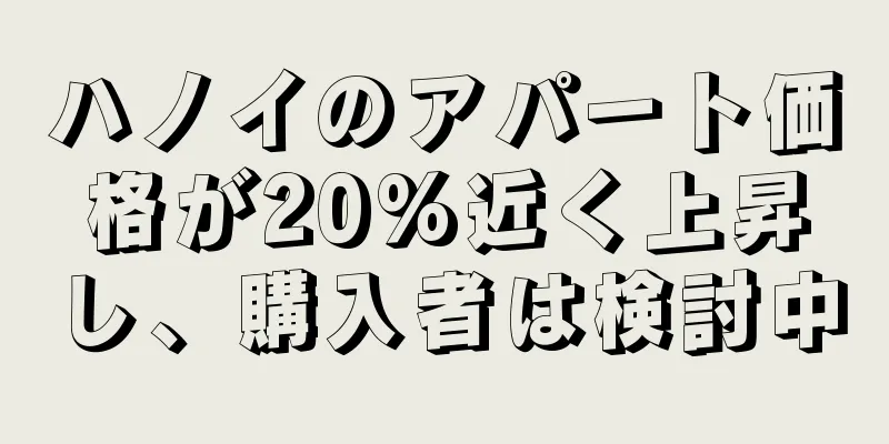 ハノイのアパート価格が20%近く上昇し、購入者は検討中
