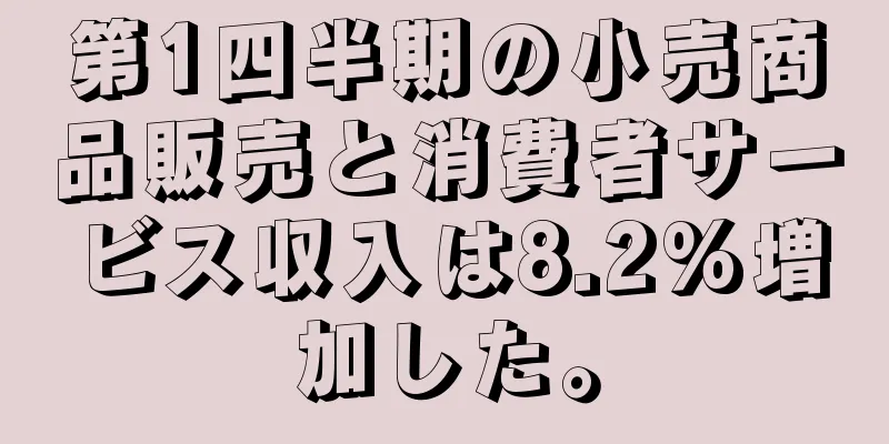 第1四半期の小売商品販売と消費者サービス収入は8.2%増加した。