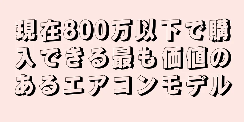 現在800万以下で購入できる最も価値のあるエアコンモデル