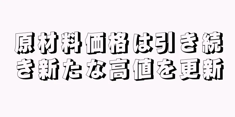 原材料価格は引き続き新たな高値を更新