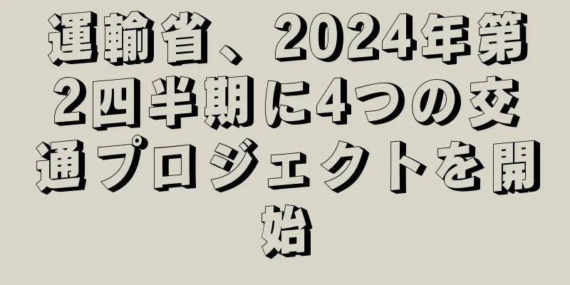 運輸省、2024年第2四半期に4つの交通プロジェクトを開始