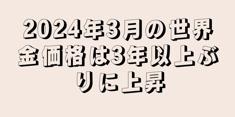 2024年3月の世界金価格は3年以上ぶりに上昇
