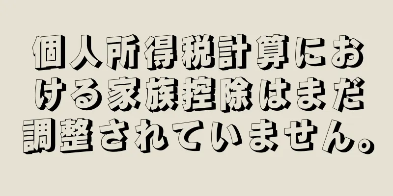 個人所得税計算における家族控除はまだ調整されていません。