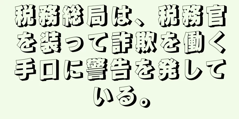 税務総局は、税務官を装って詐欺を働く手口に警告を発している。