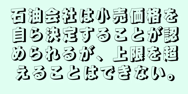 石油会社は小売価格を自ら決定することが認められるが、上限を超えることはできない。