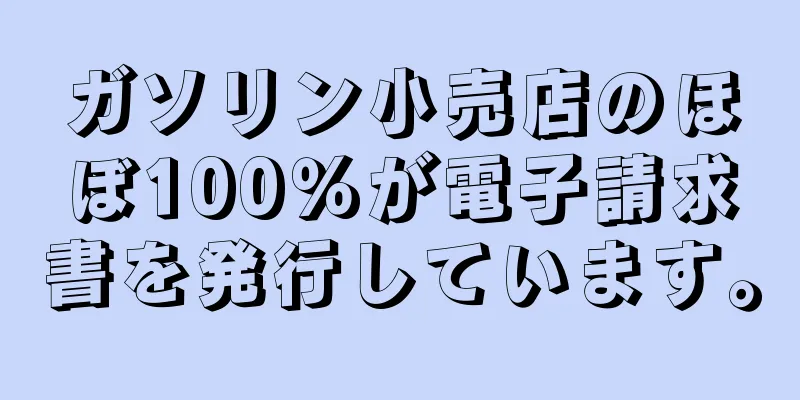ガソリン小売店のほぼ100％が電子請求書を発行しています。