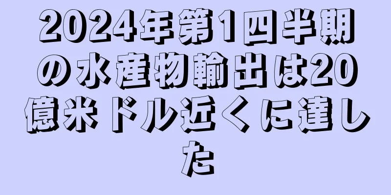 2024年第1四半期の水産物輸出は20億米ドル近くに達した