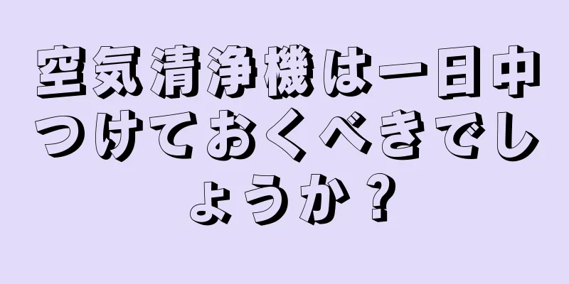 空気清浄機は一日中つけておくべきでしょうか？