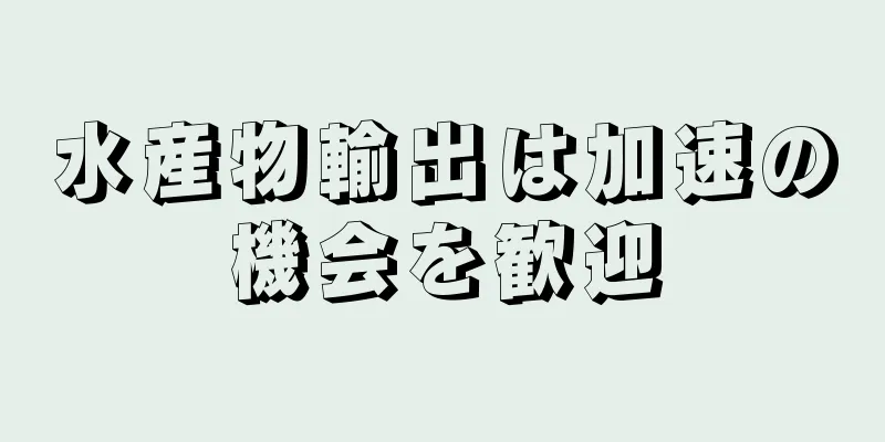 水産物輸出は加速の機会を歓迎