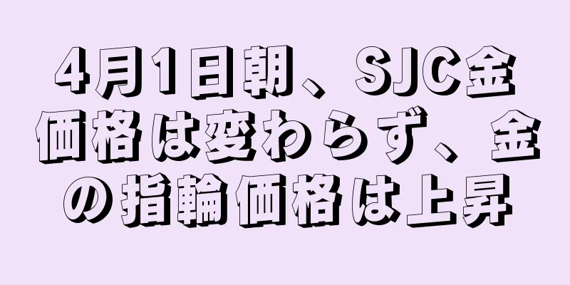 4月1日朝、SJC金価格は変わらず、金の指輪価格は上昇