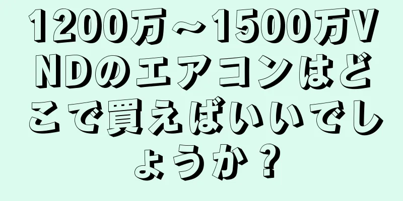 1200万～1500万VNDのエアコンはどこで買えばいいでしょうか？