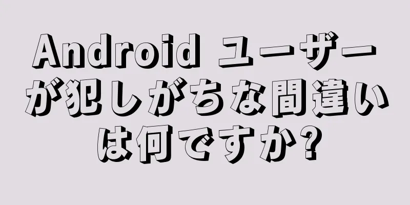 Android ユーザーが犯しがちな間違いは何ですか?