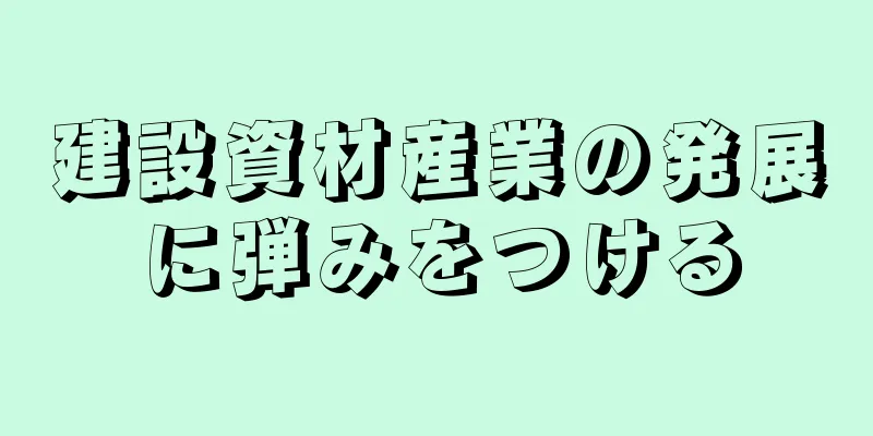 建設資材産業の発展に弾みをつける