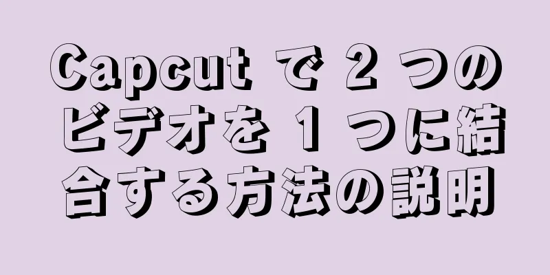 Capcut で 2 つのビデオを 1 つに結合する方法の説明