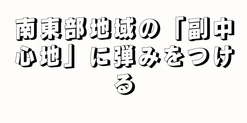 南東部地域の「副中心地」に弾みをつける