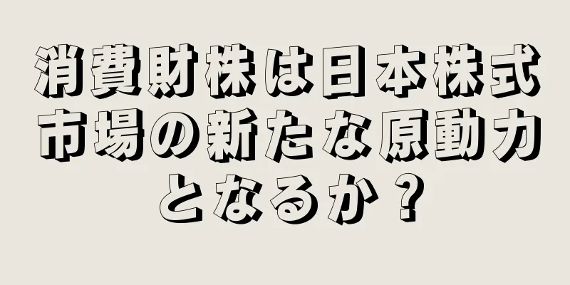 消費財株は日本株式市場の新たな原動力となるか？