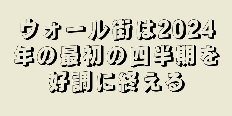 ウォール街は2024年の最初の四半期を好調に終える