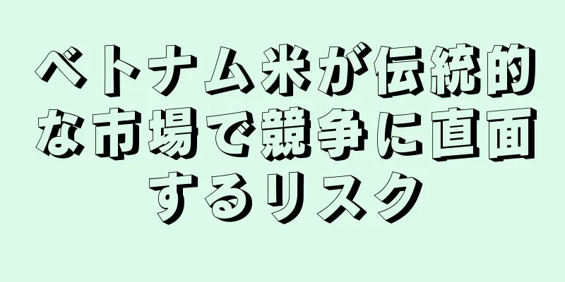 ベトナム米が伝統的な市場で競争に直面するリスク