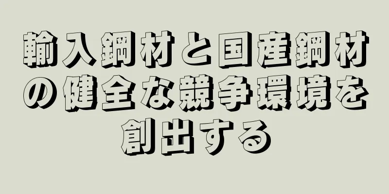 輸入鋼材と国産鋼材の健全な競争環境を創出する